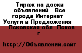 Тираж на доски объявлений - Все города Интернет » Услуги и Предложения   . Псковская обл.,Псков г.